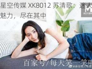 星空传媒 XK8012 苏清歌：迷人魅力，尽在其中