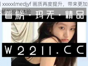 四川 xxxxxlmedjyf 画质再度提升，带来更加清晰、流畅的视觉体验