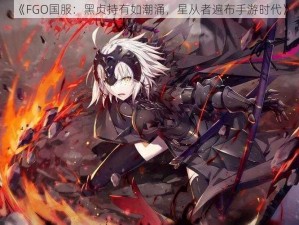 《FGO国服：黑贞持有如潮涌，星从者遍布手游时代》