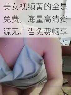 美女视频黄的全是免费，海量高清资源无广告免费畅享