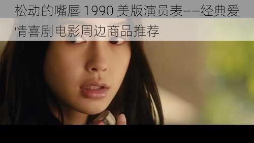 松动的嘴唇 1990 美版演员表——经典爱情喜剧电影周边商品推荐