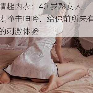 情趣内衣：40 岁熟女人妻撞击呻吟，给你前所未有的刺激体验