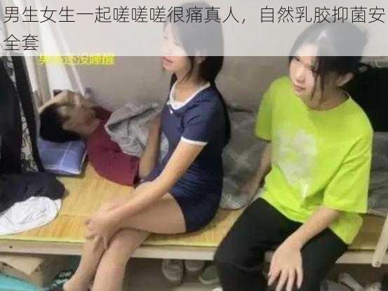 男生女生一起嗟嗟嗟很痛真人，自然乳胶抑菌安全套