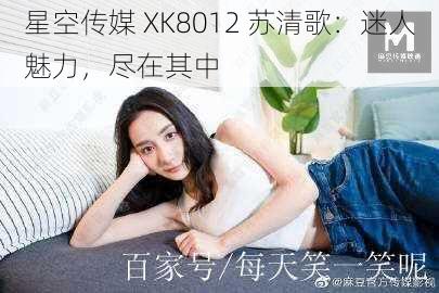 星空传媒 XK8012 苏清歌：迷人魅力，尽在其中