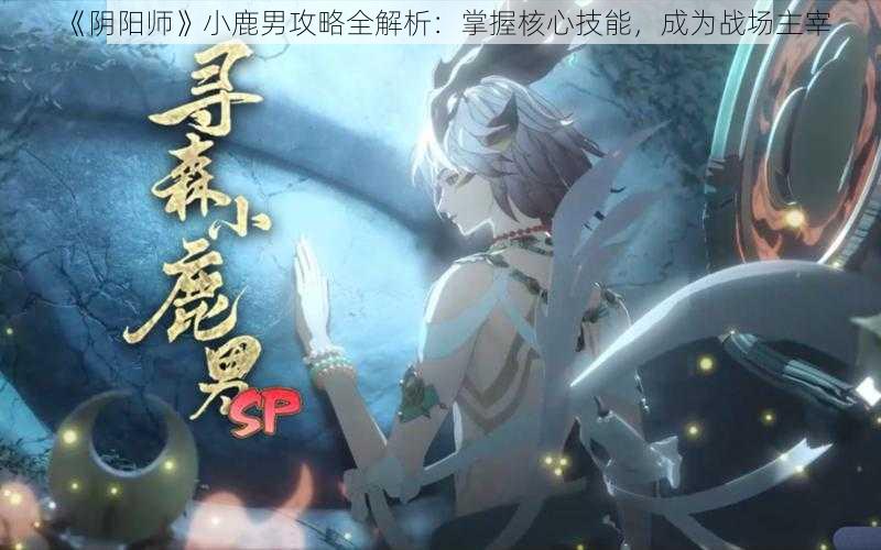 《阴阳师》小鹿男攻略全解析：掌握核心技能，成为战场主宰