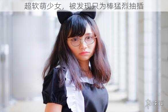 超软萌少女，被发现只为棒猛烈抽插