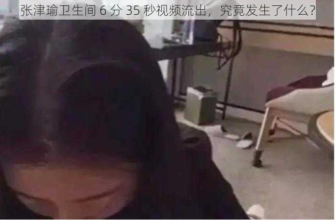 张津瑜卫生间 6 分 35 秒视频流出，究竟发生了什么？