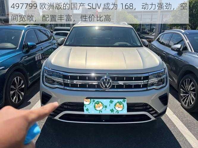 497799 欧洲版的国产 SUV 成为 168，动力强劲，空间宽敞，配置丰富，性价比高