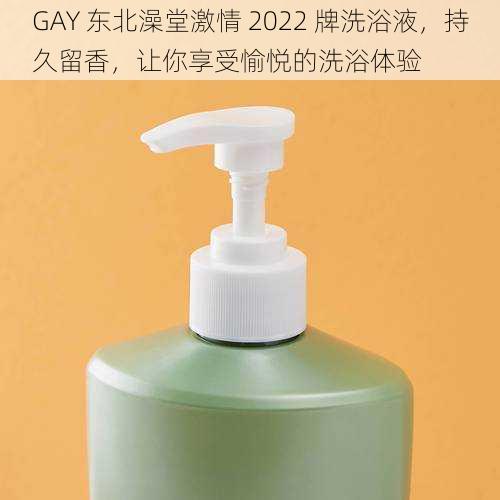 GAY 东北澡堂激情 2022 牌洗浴液，持久留香，让你享受愉悦的洗浴体验