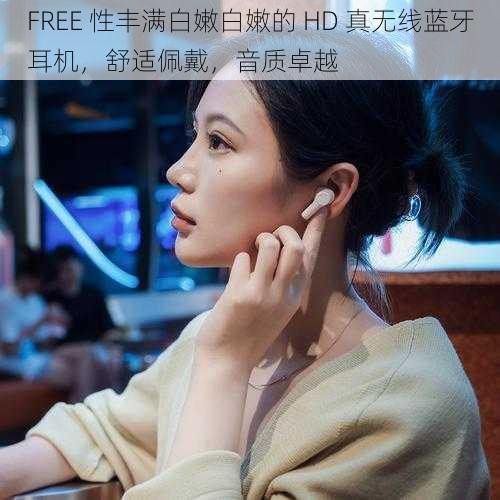 FREE 性丰满白嫩白嫩的 HD 真无线蓝牙耳机，舒适佩戴，音质卓越