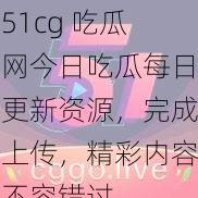 51cg 吃瓜网今日吃瓜每日更新资源，完成上传，精彩内容不容错过