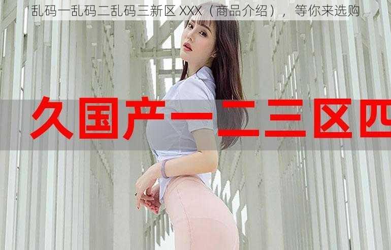 乱码一乱码二乱码三新区 XXX（商品介绍），等你来选购