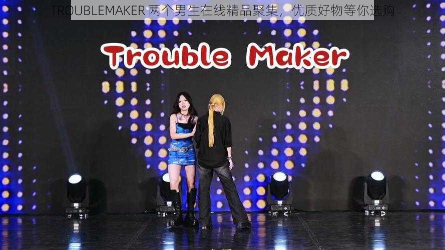 TROUBLEMAKER 两个男生在线精品聚集，优质好物等你选购