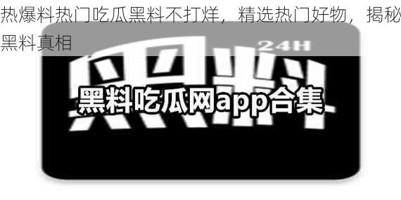 热爆料热门吃瓜黑料不打烊，精选热门好物，揭秘黑料真相