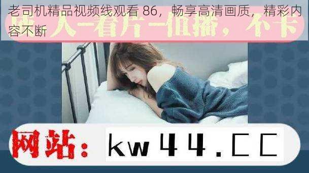 老司机精品视频线观看 86，畅享高清画质，精彩内容不断