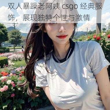 双人暴躁老阿姨 csgo 经典服饰，展现独特个性与激情