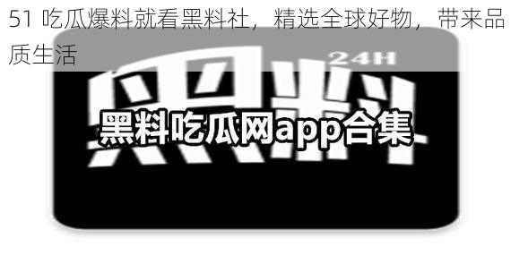 51 吃瓜爆料就看黑料社，精选全球好物，带来品质生活