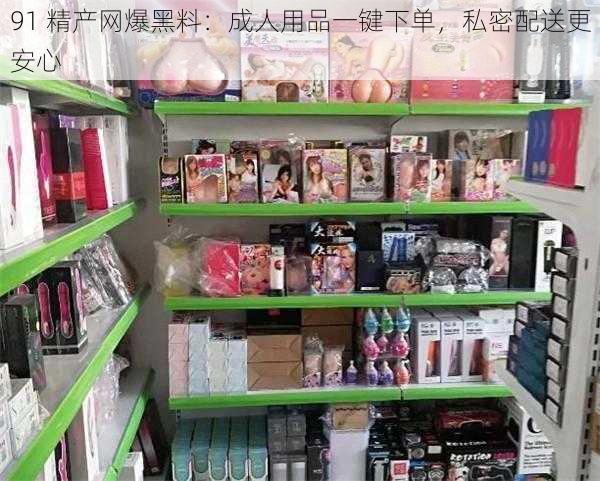 91 精产网爆黑料：成人用品一键下单，私密配送更安心